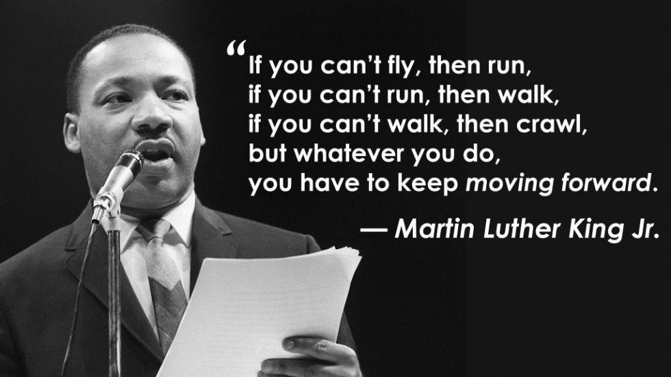 Black and white image of Martin Luther King Jr speaking, beside him is a quote that reads "If you can't fly, then run, if you can't run, then walk, if you can't walk, then crawl, but whatever you do, you have to keep moving forward."